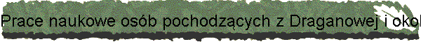 Prace naukowe os�b pochodz�cych z Draganowej i okolic